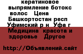 кератиновое выпрямление,ботокс волос › Цена ­ 1 500 - Башкортостан респ., Уфимский р-н, Уфа г. Медицина, красота и здоровье » Другое   